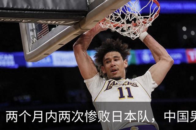 两个月内两次惨败日本队，中国男篮输掉的远不止20分